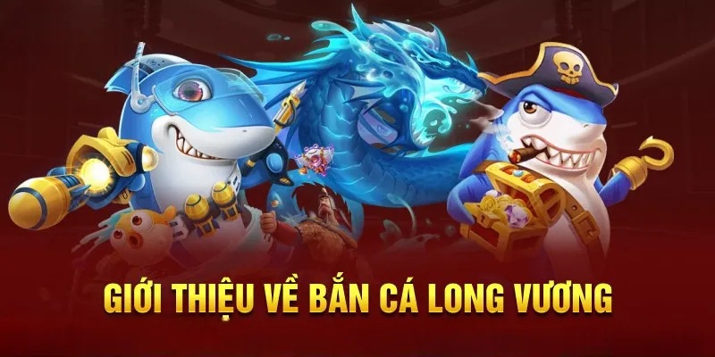 Tổng quan khái niệm Bắn Cá Long Vương